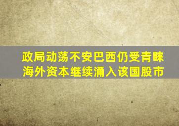 政局动荡不安巴西仍受青睐 海外资本继续涌入该国股市